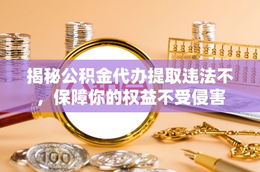 眉山揭秘公积金代办提取违法不，保障你的权益不受侵害