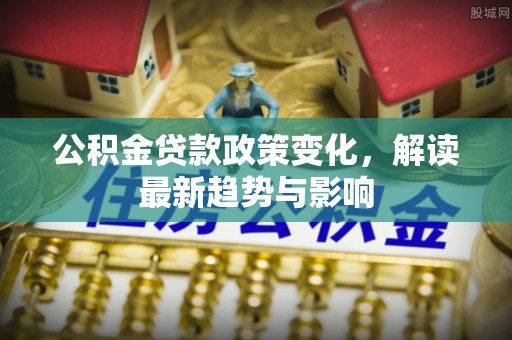 眉山公积金贷款政策变化，解读最新趋势与影响