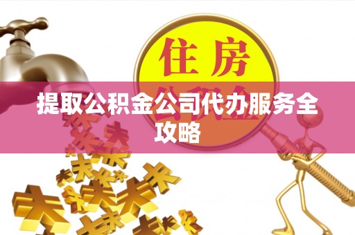 眉山提取公积金公司代办服务全攻略