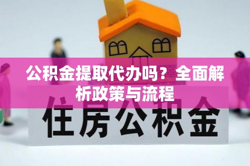眉山公积金提取代办吗？全面解析政策与流程