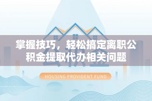 眉山掌握技巧，轻松搞定离职公积金提取代办相关问题