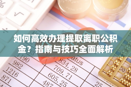 眉山如何高效办理提取离职公积金？指南与技巧全面解析