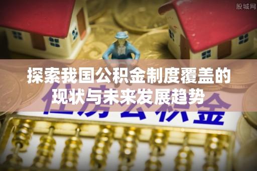 眉山探索我国公积金制度覆盖的现状与未来发展趋势