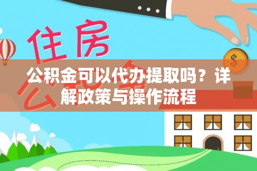 眉山公积金可以代办提取吗？详解政策与操作流程