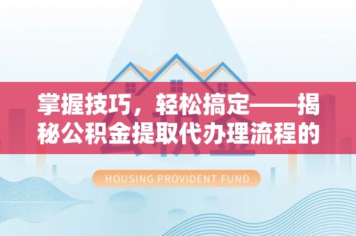 眉山掌握技巧，轻松搞定——揭秘公积金提取代办理流程的关键步骤