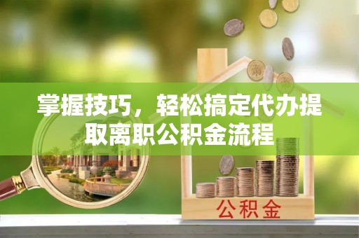 眉山掌握技巧，轻松搞定代办提取离职公积金流程