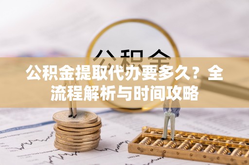 眉山公积金提取代办要多久？全流程解析与时间攻略