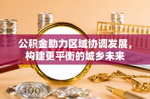 眉山公积金助力区域协调发展，构建更平衡的城乡未来