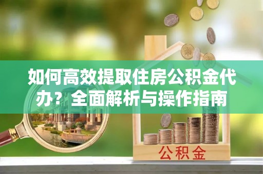 眉山如何高效提取住房公积金代办？全面解析与操作指南